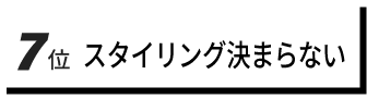 7位 スタイリング決まらない